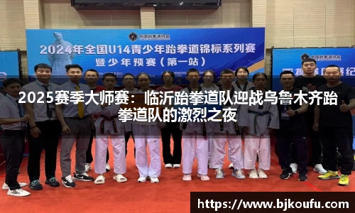 2025赛季大师赛：临沂跆拳道队迎战乌鲁木齐跆拳道队的激烈之夜