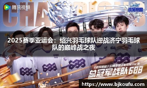 2025赛季亚运会:绍兴羽毛球队迎战济宁羽毛球队的巅峰战之夜