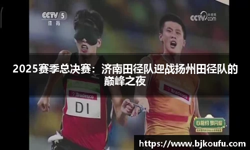 2025赛季总决赛：济南田径队迎战扬州田径队的巅峰之夜