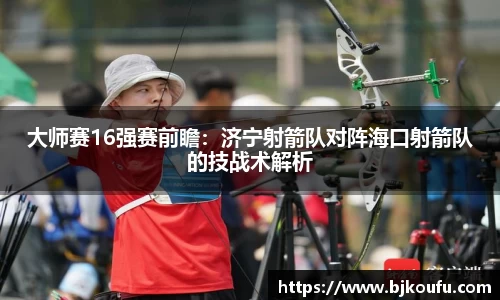 大师赛16强赛前瞻:济宁射箭队对阵海口射箭队的技战术解析