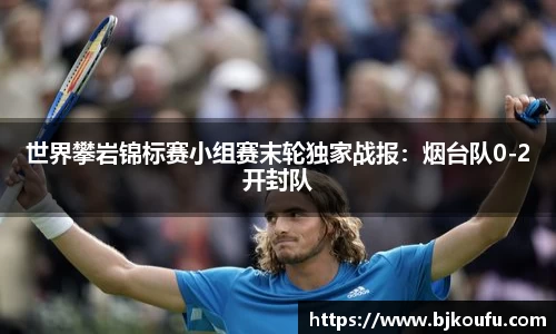 世界攀岩锦标赛小组赛末轮独家战报：烟台队0-2开封队