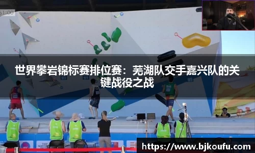 世界攀岩锦标赛排位赛:芜湖队交手嘉兴队的关键战役之战