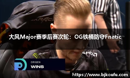 大风Major赛季后赛次轮:OG铁桶防守Fnatic