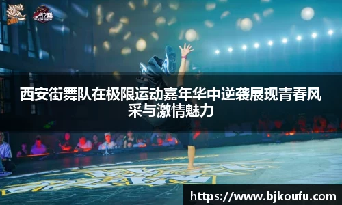 西安街舞队在极限运动嘉年华中逆袭展现青春风采与激情魅力